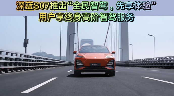 深蓝S07推出“全民智驾，先享体验” 用户享终身高阶智驾服务